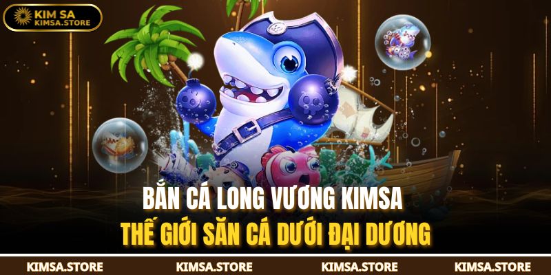 Bắn Cá Long Vương KIMSA – Thế Giới Săn Cá Dưới Đại Dương 7 Bắn Cá Long Vương KIMSA